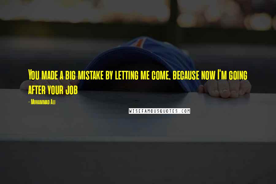 Muhammad Ali Quotes: You made a big mistake by letting me come, because now I'm going after your job