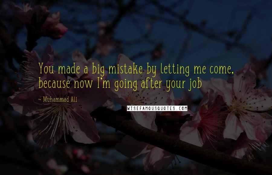 Muhammad Ali Quotes: You made a big mistake by letting me come, because now I'm going after your job