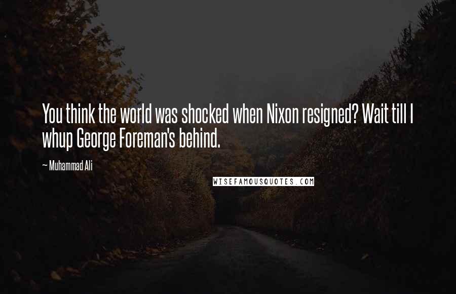 Muhammad Ali Quotes: You think the world was shocked when Nixon resigned? Wait till I whup George Foreman's behind.