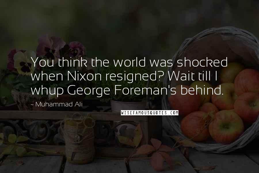 Muhammad Ali Quotes: You think the world was shocked when Nixon resigned? Wait till I whup George Foreman's behind.