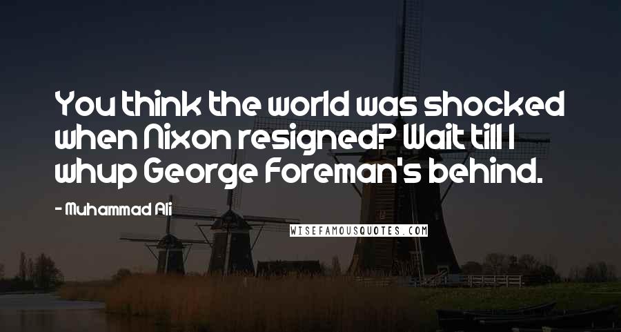 Muhammad Ali Quotes: You think the world was shocked when Nixon resigned? Wait till I whup George Foreman's behind.