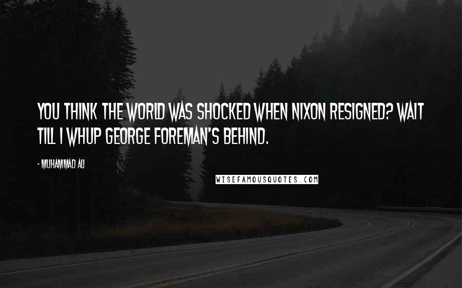 Muhammad Ali Quotes: You think the world was shocked when Nixon resigned? Wait till I whup George Foreman's behind.