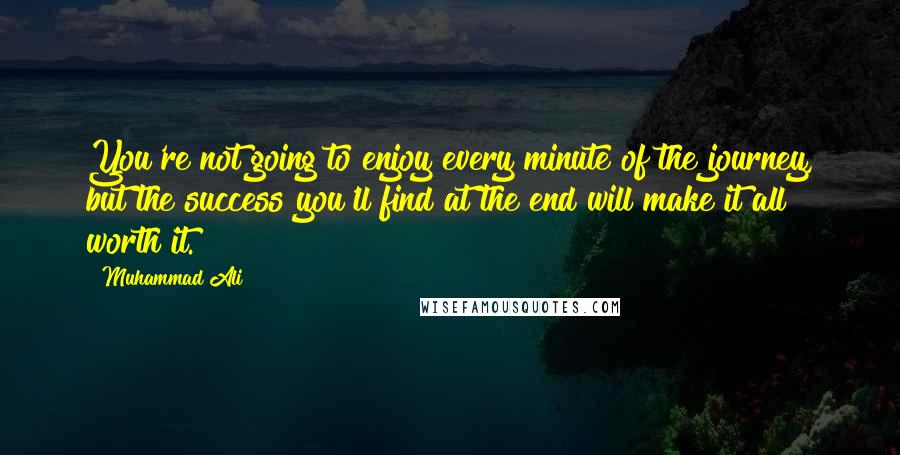 Muhammad Ali Quotes: You're not going to enjoy every minute of the journey, but the success you'll find at the end will make it all worth it.