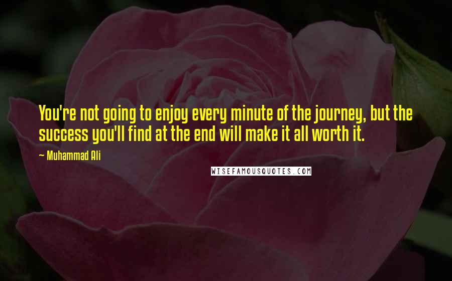 Muhammad Ali Quotes: You're not going to enjoy every minute of the journey, but the success you'll find at the end will make it all worth it.
