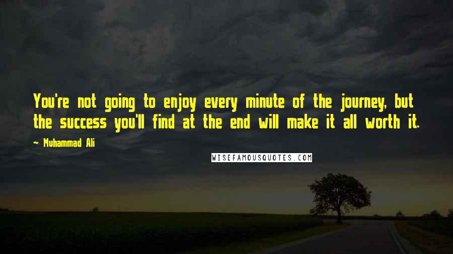 Muhammad Ali Quotes: You're not going to enjoy every minute of the journey, but the success you'll find at the end will make it all worth it.