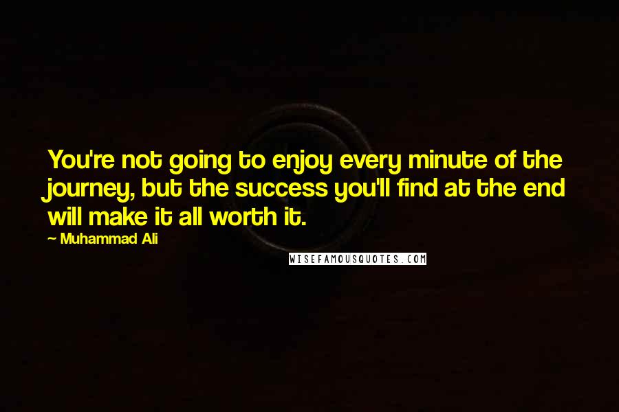 Muhammad Ali Quotes: You're not going to enjoy every minute of the journey, but the success you'll find at the end will make it all worth it.