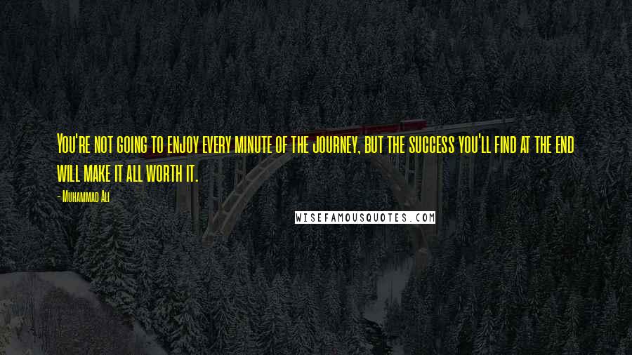 Muhammad Ali Quotes: You're not going to enjoy every minute of the journey, but the success you'll find at the end will make it all worth it.