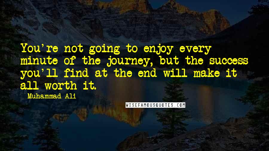 Muhammad Ali Quotes: You're not going to enjoy every minute of the journey, but the success you'll find at the end will make it all worth it.