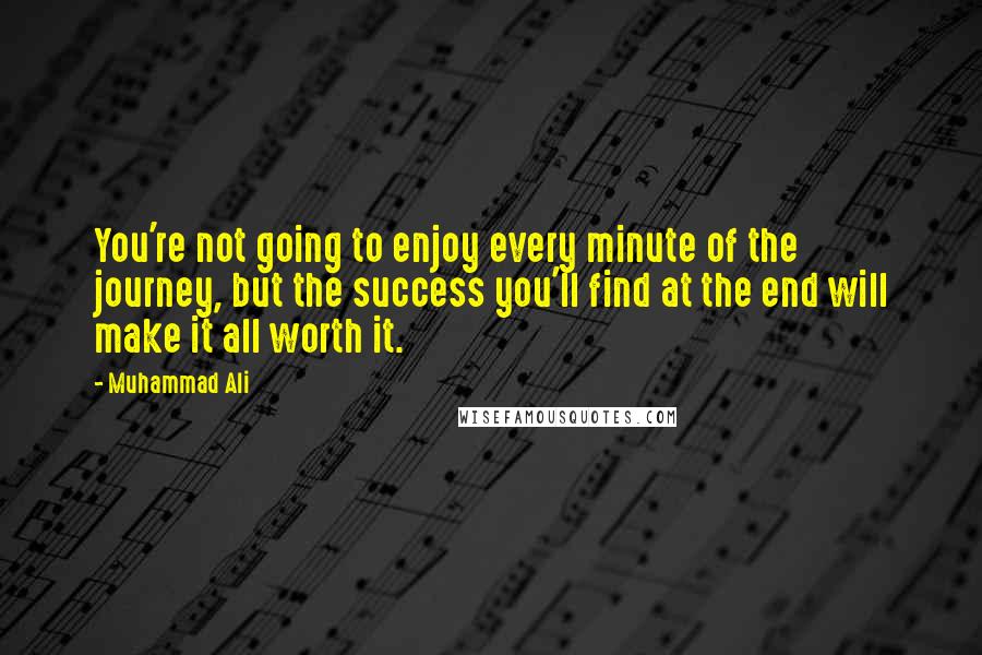 Muhammad Ali Quotes: You're not going to enjoy every minute of the journey, but the success you'll find at the end will make it all worth it.