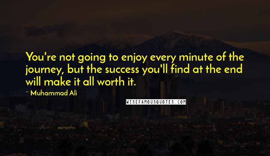 Muhammad Ali Quotes: You're not going to enjoy every minute of the journey, but the success you'll find at the end will make it all worth it.