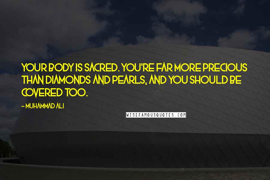 Muhammad Ali Quotes: Your body is sacred. You're far more precious than diamonds and pearls, and you should be covered too.