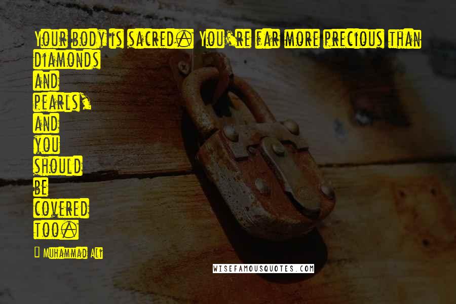 Muhammad Ali Quotes: Your body is sacred. You're far more precious than diamonds and pearls, and you should be covered too.