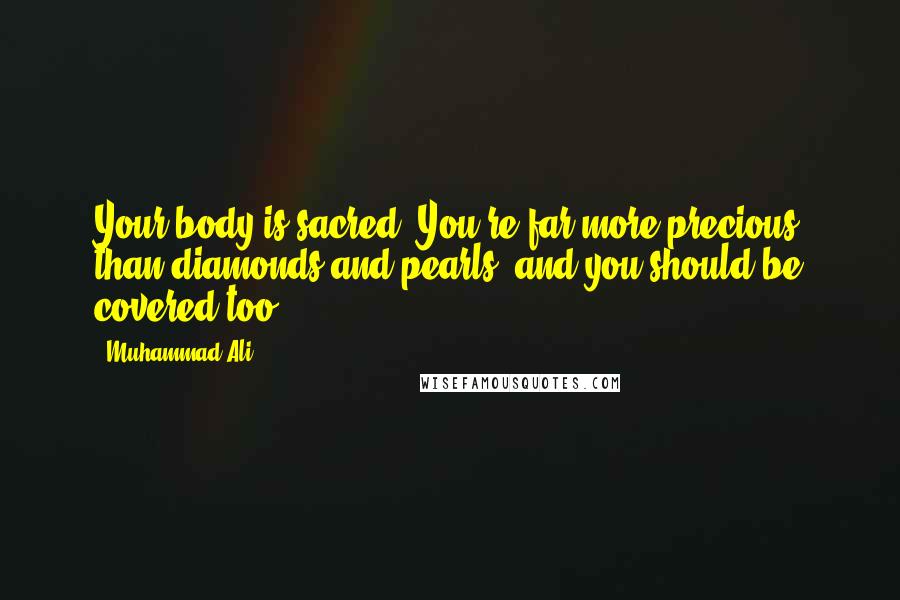 Muhammad Ali Quotes: Your body is sacred. You're far more precious than diamonds and pearls, and you should be covered too.