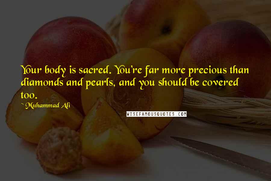 Muhammad Ali Quotes: Your body is sacred. You're far more precious than diamonds and pearls, and you should be covered too.