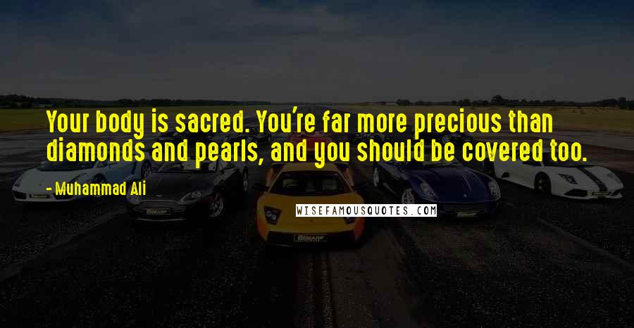 Muhammad Ali Quotes: Your body is sacred. You're far more precious than diamonds and pearls, and you should be covered too.