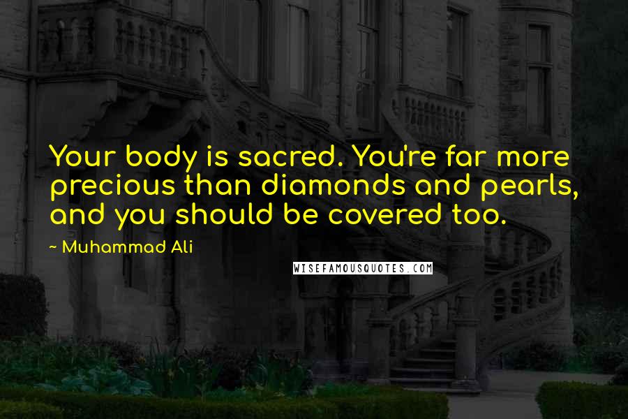 Muhammad Ali Quotes: Your body is sacred. You're far more precious than diamonds and pearls, and you should be covered too.