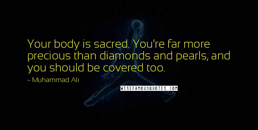 Muhammad Ali Quotes: Your body is sacred. You're far more precious than diamonds and pearls, and you should be covered too.