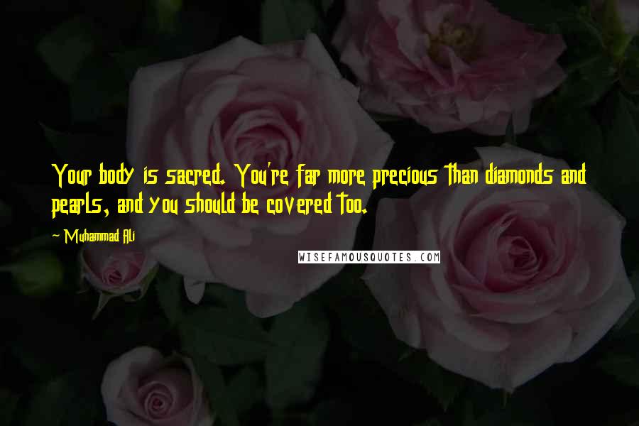 Muhammad Ali Quotes: Your body is sacred. You're far more precious than diamonds and pearls, and you should be covered too.