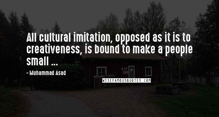 Muhammad Asad Quotes: All cultural imitation, opposed as it is to creativeness, is bound to make a people small ...