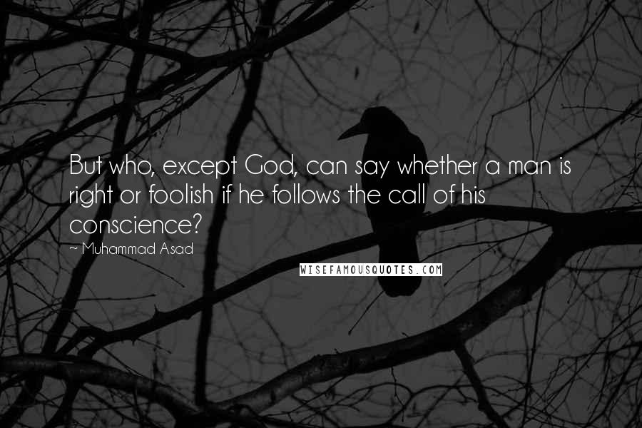 Muhammad Asad Quotes: But who, except God, can say whether a man is right or foolish if he follows the call of his conscience?