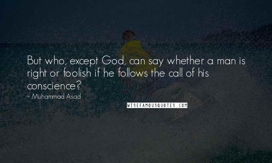 Muhammad Asad Quotes: But who, except God, can say whether a man is right or foolish if he follows the call of his conscience?