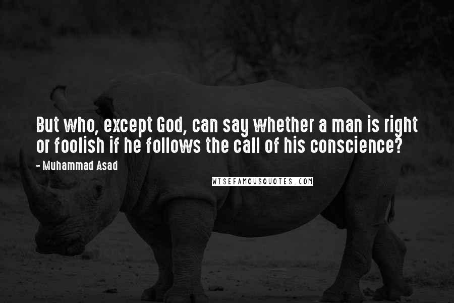 Muhammad Asad Quotes: But who, except God, can say whether a man is right or foolish if he follows the call of his conscience?