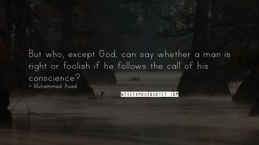 Muhammad Asad Quotes: But who, except God, can say whether a man is right or foolish if he follows the call of his conscience?