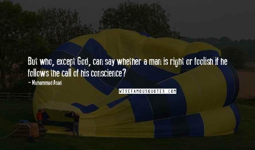 Muhammad Asad Quotes: But who, except God, can say whether a man is right or foolish if he follows the call of his conscience?