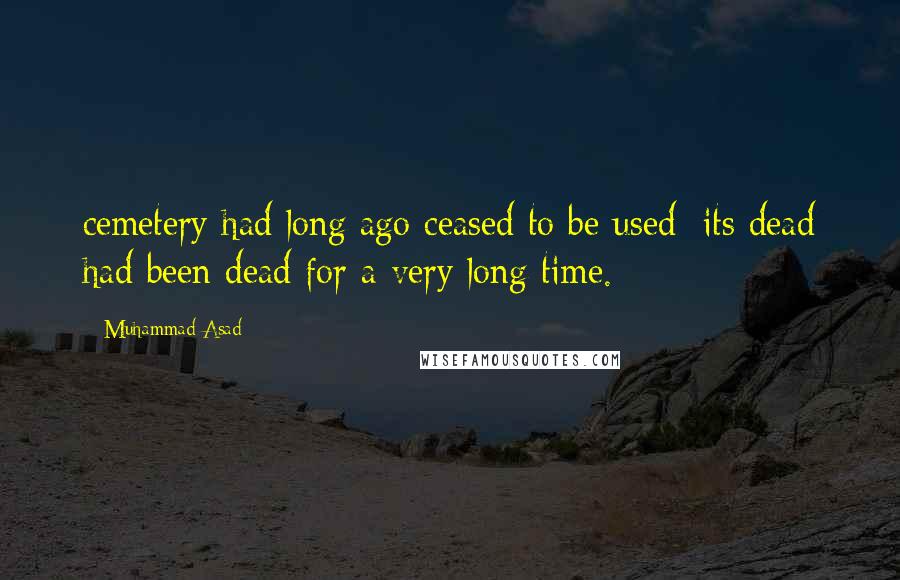 Muhammad Asad Quotes: cemetery had long ago ceased to be used; its dead had been dead for a very long time.