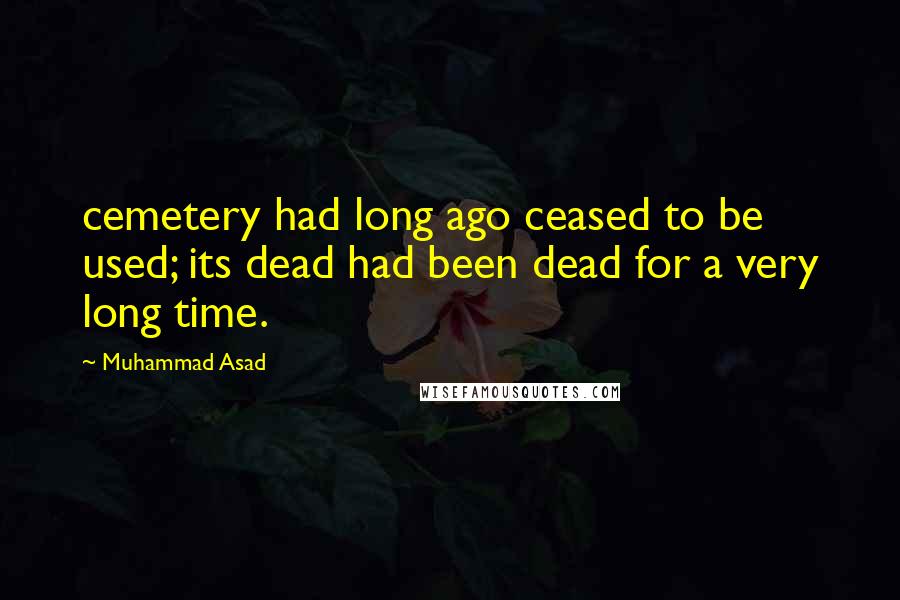 Muhammad Asad Quotes: cemetery had long ago ceased to be used; its dead had been dead for a very long time.