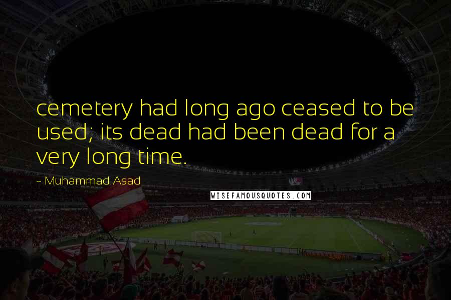 Muhammad Asad Quotes: cemetery had long ago ceased to be used; its dead had been dead for a very long time.
