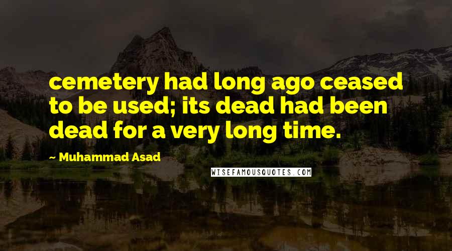 Muhammad Asad Quotes: cemetery had long ago ceased to be used; its dead had been dead for a very long time.