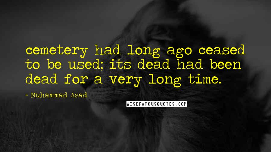 Muhammad Asad Quotes: cemetery had long ago ceased to be used; its dead had been dead for a very long time.