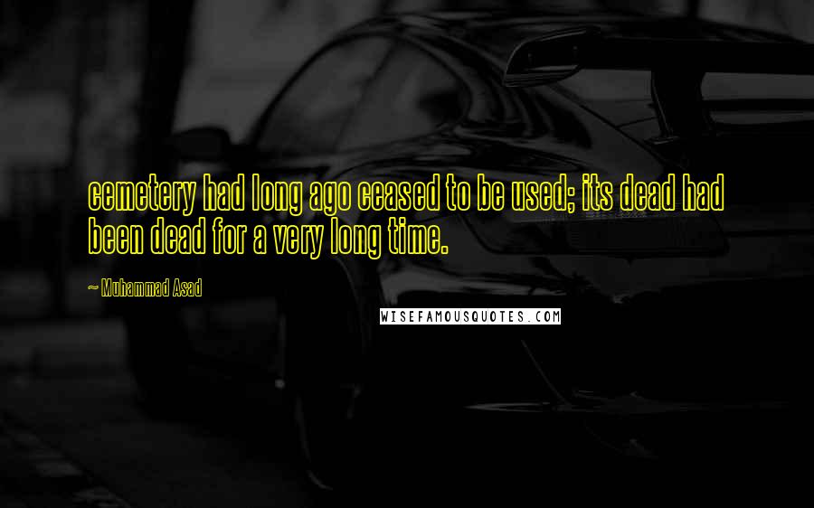 Muhammad Asad Quotes: cemetery had long ago ceased to be used; its dead had been dead for a very long time.