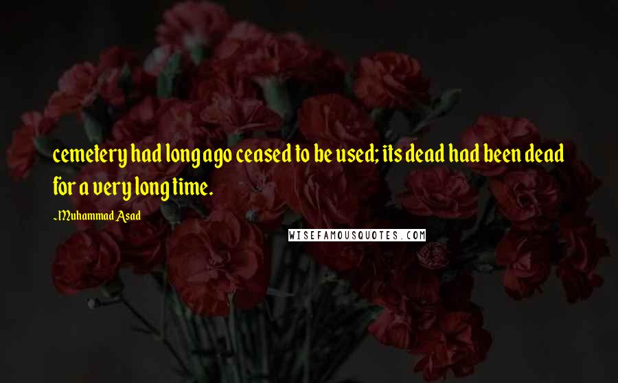 Muhammad Asad Quotes: cemetery had long ago ceased to be used; its dead had been dead for a very long time.