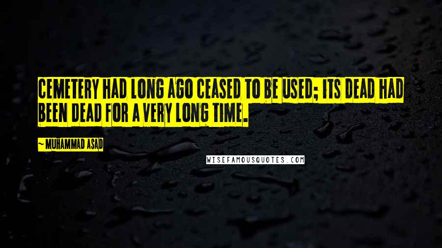 Muhammad Asad Quotes: cemetery had long ago ceased to be used; its dead had been dead for a very long time.
