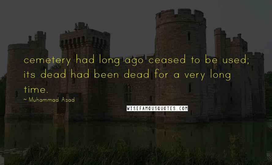 Muhammad Asad Quotes: cemetery had long ago ceased to be used; its dead had been dead for a very long time.