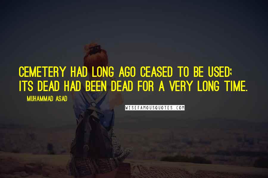 Muhammad Asad Quotes: cemetery had long ago ceased to be used; its dead had been dead for a very long time.
