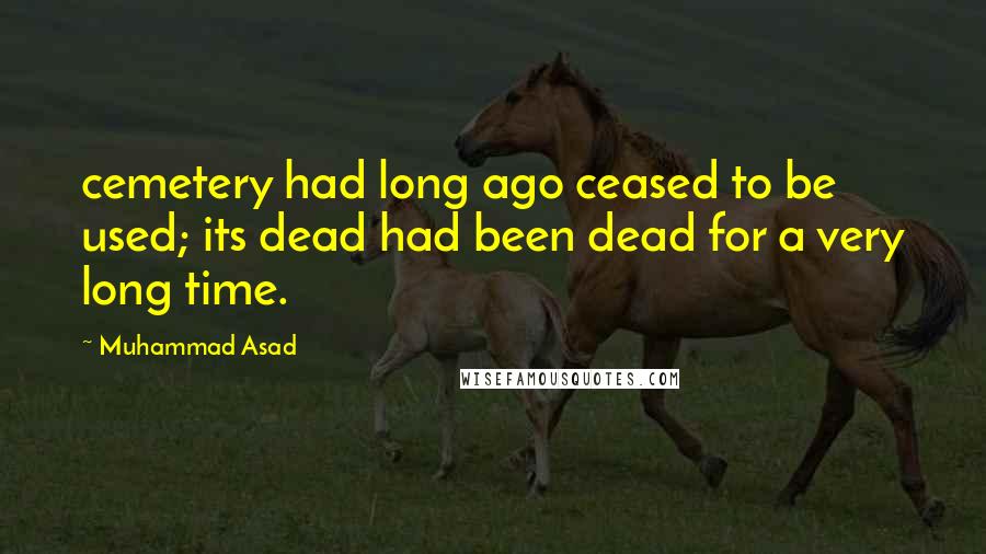 Muhammad Asad Quotes: cemetery had long ago ceased to be used; its dead had been dead for a very long time.