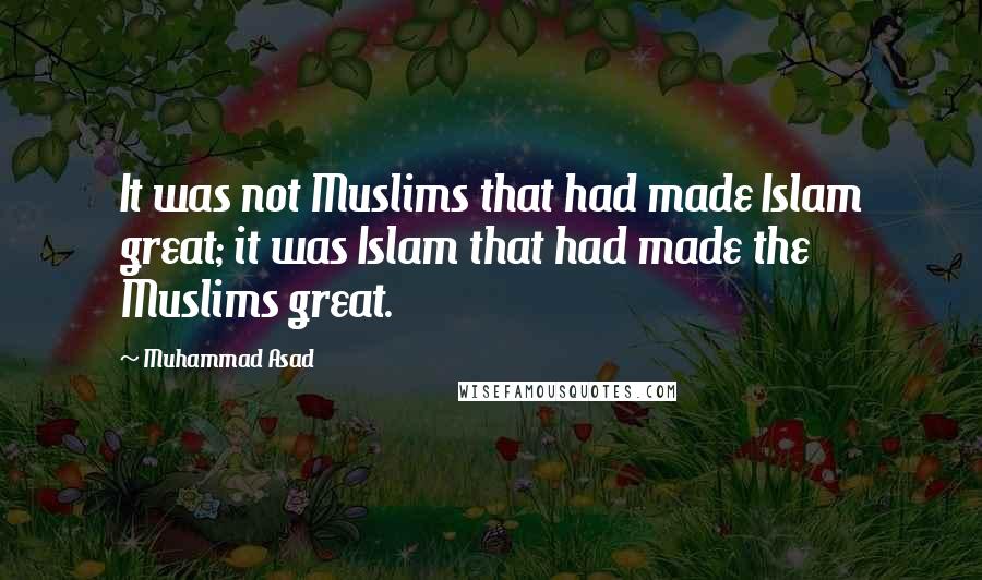 Muhammad Asad Quotes: It was not Muslims that had made Islam great; it was Islam that had made the Muslims great.