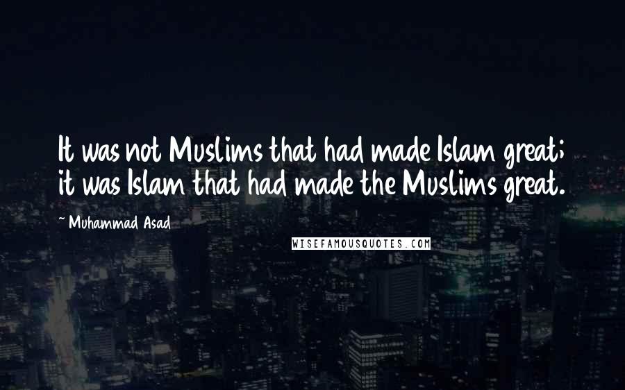 Muhammad Asad Quotes: It was not Muslims that had made Islam great; it was Islam that had made the Muslims great.