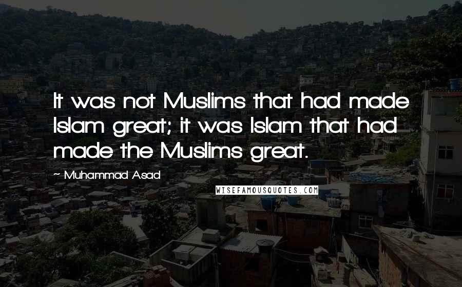 Muhammad Asad Quotes: It was not Muslims that had made Islam great; it was Islam that had made the Muslims great.