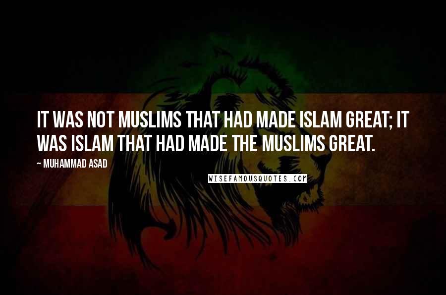 Muhammad Asad Quotes: It was not Muslims that had made Islam great; it was Islam that had made the Muslims great.