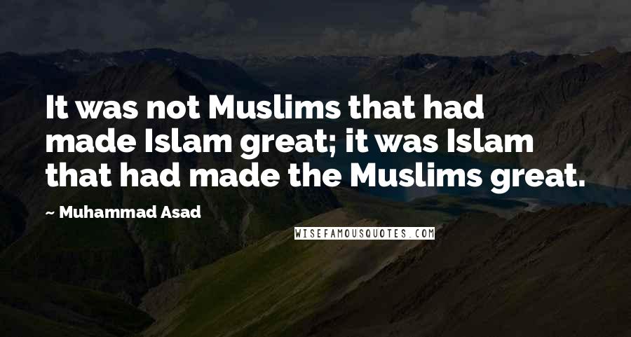 Muhammad Asad Quotes: It was not Muslims that had made Islam great; it was Islam that had made the Muslims great.