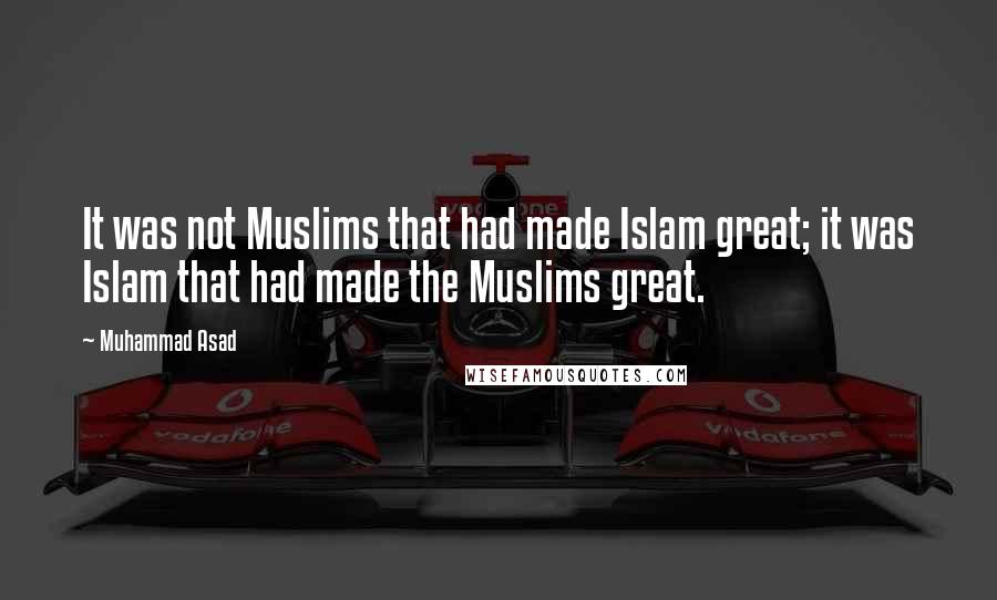 Muhammad Asad Quotes: It was not Muslims that had made Islam great; it was Islam that had made the Muslims great.