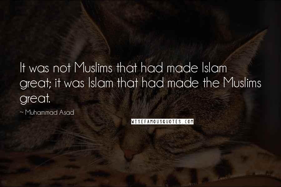 Muhammad Asad Quotes: It was not Muslims that had made Islam great; it was Islam that had made the Muslims great.