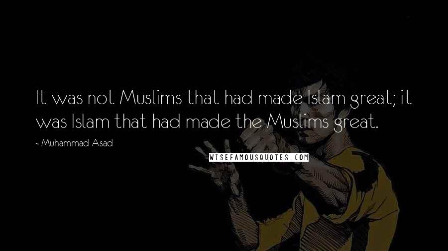 Muhammad Asad Quotes: It was not Muslims that had made Islam great; it was Islam that had made the Muslims great.