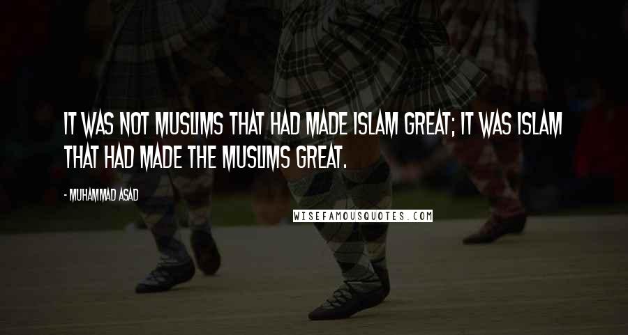Muhammad Asad Quotes: It was not Muslims that had made Islam great; it was Islam that had made the Muslims great.