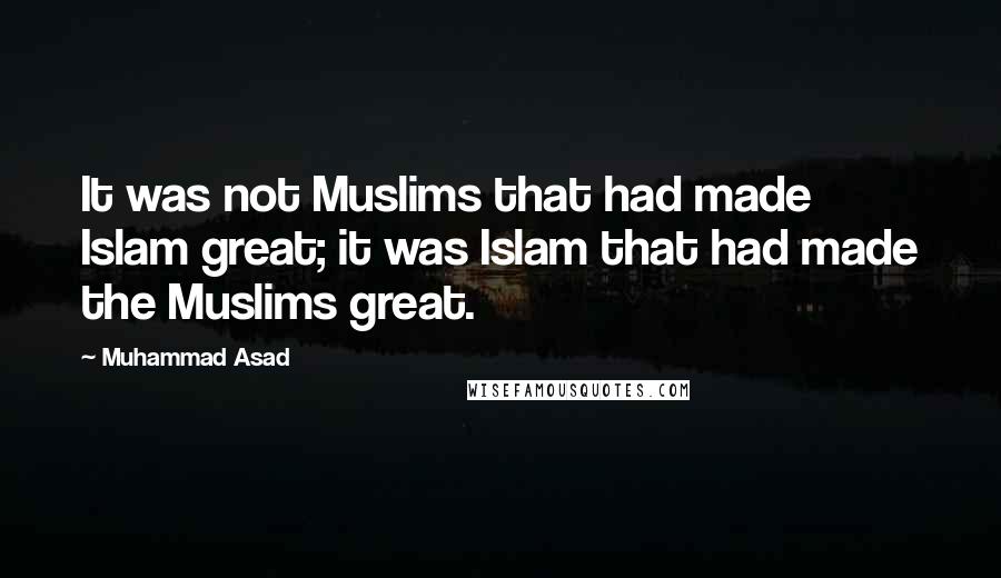 Muhammad Asad Quotes: It was not Muslims that had made Islam great; it was Islam that had made the Muslims great.