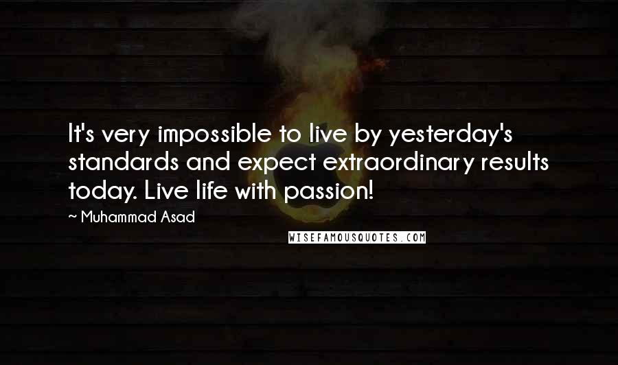 Muhammad Asad Quotes: It's very impossible to live by yesterday's standards and expect extraordinary results today. Live life with passion!